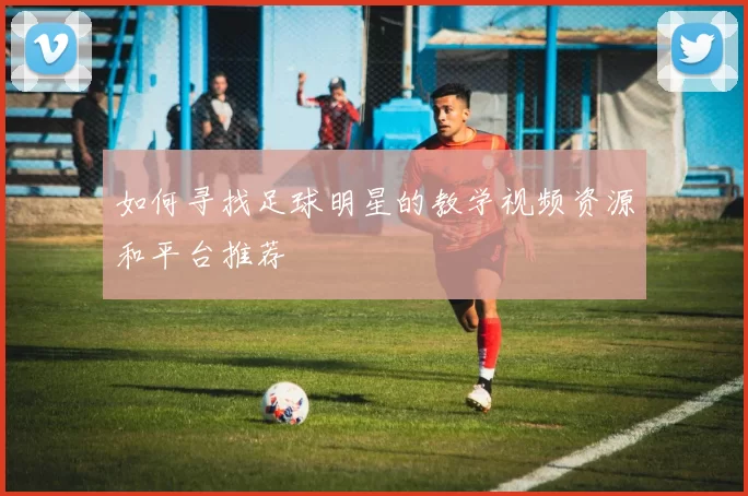 如何寻找足球明星的教学视频资源和平台推荐