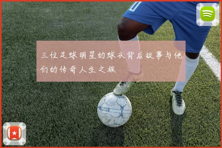 三位足球明星的球衣背后故事与他们的传奇人生之旅