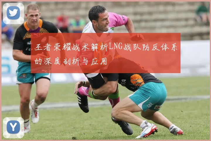 王者荣耀战术解析LNG战队防反体系的深度剖析与应用