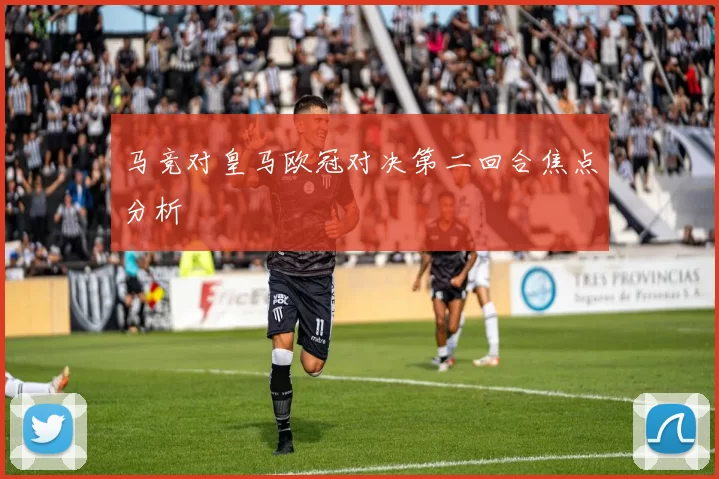 马竞对皇马欧冠对决第二回合焦点分析