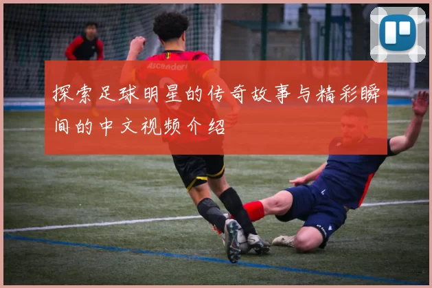 探索足球明星的传奇故事与精彩瞬间的中文视频介绍