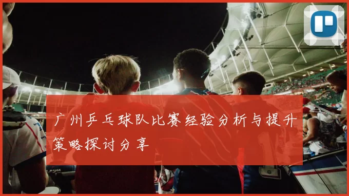广州乒乓球队比赛经验分析与提升策略探讨分享
