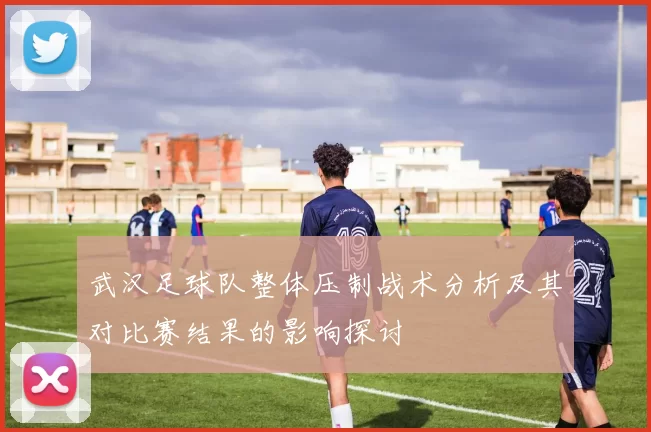 武汉足球队整体压制战术分析及其对比赛结果的影响探讨