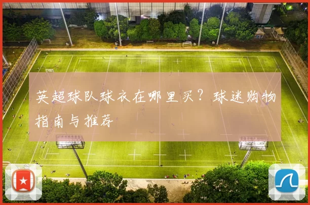 英超球队球衣在哪里买？球迷购物指南与推荐