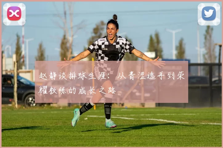 赵静谈排球生涯：从青涩选手到荣耀教练的成长之路