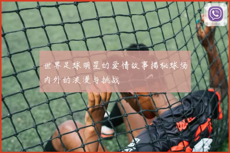 世界足球明星的爱情故事揭秘球场内外的浪漫与挑战