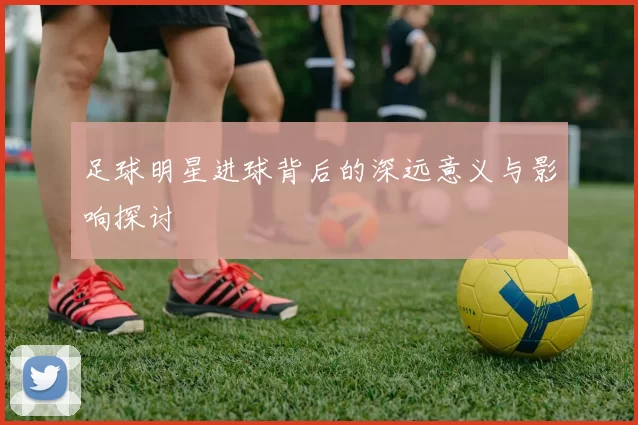 足球明星进球背后的深远意义与影响探讨
