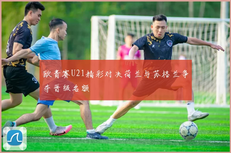 欧青赛U21精彩对决荷兰与苏格兰争夺晋级名额