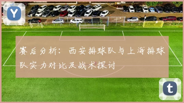 赛后分析：西安排球队与上海排球队实力对比及战术探讨