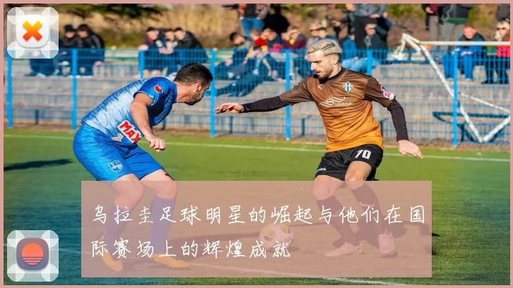 乌拉圭足球明星的崛起与他们在国际赛场上的辉煌成就