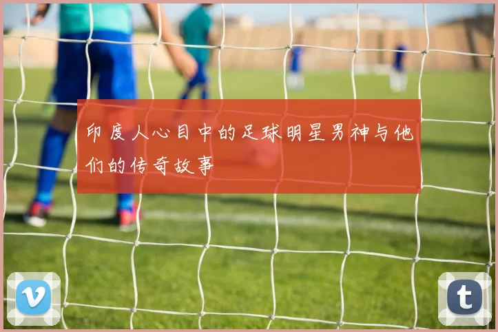印度人心目中的足球明星男神与他们的传奇故事