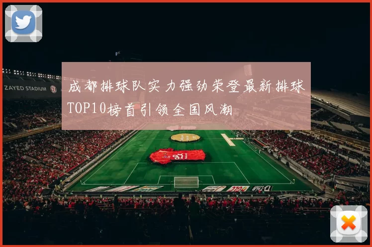 成都排球队实力强劲荣登最新排球TOP10榜首引领全国风潮