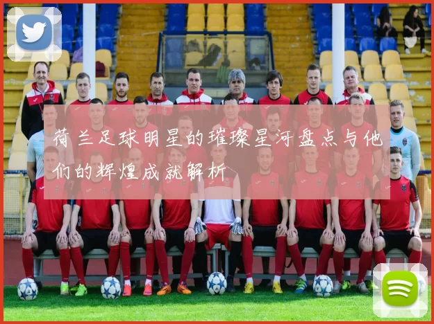 荷兰足球明星的璀璨星河盘点与他们的辉煌成就解析