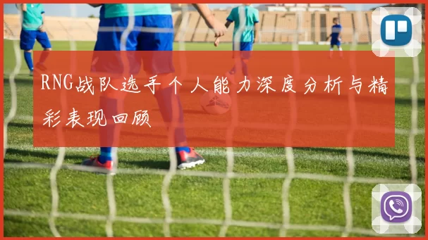 RNG战队选手个人能力深度分析与精彩表现回顾
