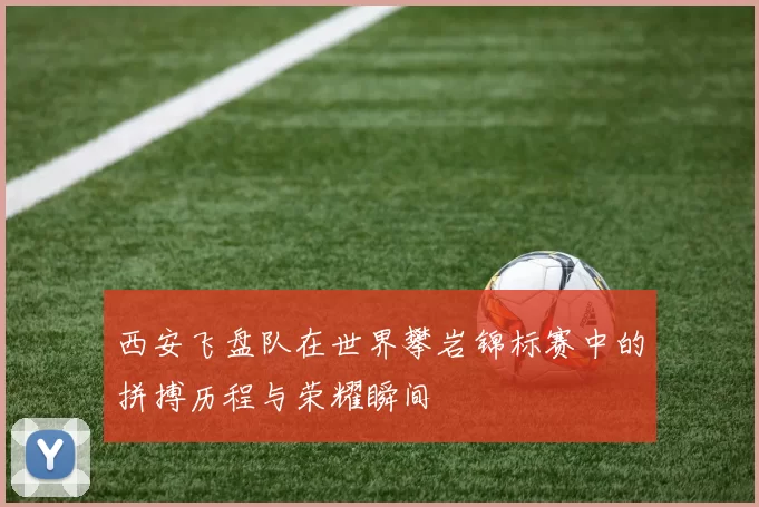 西安飞盘队在世界攀岩锦标赛中的拼搏历程与荣耀瞬间