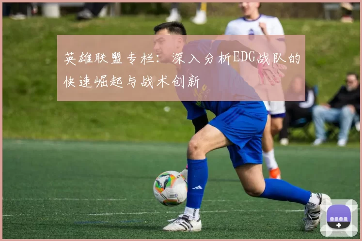 英雄联盟专栏：深入分析EDG战队的快速崛起与战术创新