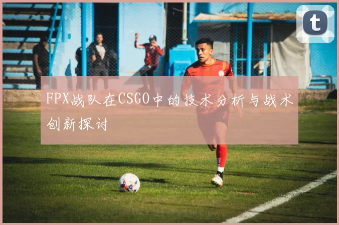 FPX战队在CSGO中的技术分析与战术创新探讨
