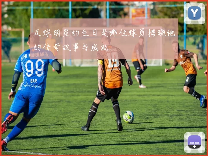 足球明星的生日是哪位球员揭晓他的传奇故事与成就