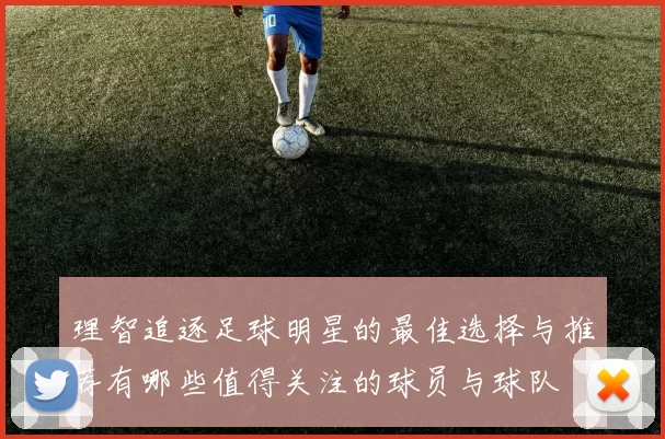 理智追逐足球明星的最佳选择与推荐有哪些值得关注的球员与球队