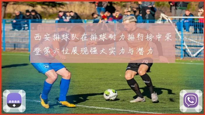 西安排球队在排球耐力排行榜中荣登第六位展现强大实力与潜力