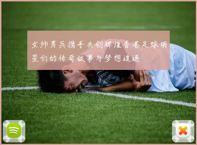 女帅男兵携手共创辉煌香港足球明星们的传奇故事与梦想追逐