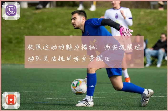 极限运动的魅力揭秘：西安极限运动队灵活性训练全景探访