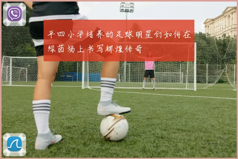 平四小学培养的足球明星们如何在绿茵场上书写辉煌传奇