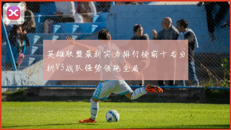 英雄联盟最新实力排行榜前十名分析V5战队强势领跑全局