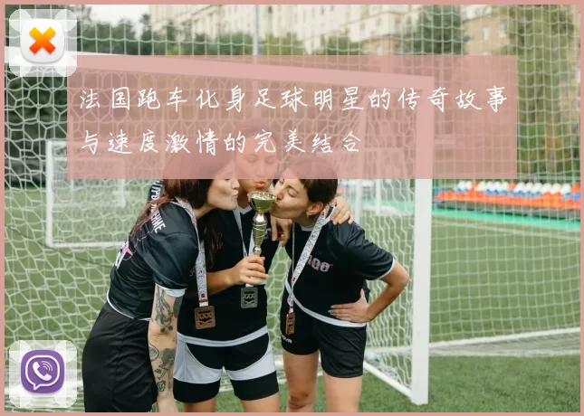 法国跑车化身足球明星的传奇故事与速度激情的完美结合