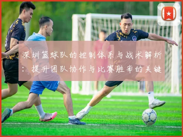 深圳篮球队的控制体系与战术解析：提升团队协作与比赛胜率的关键策略