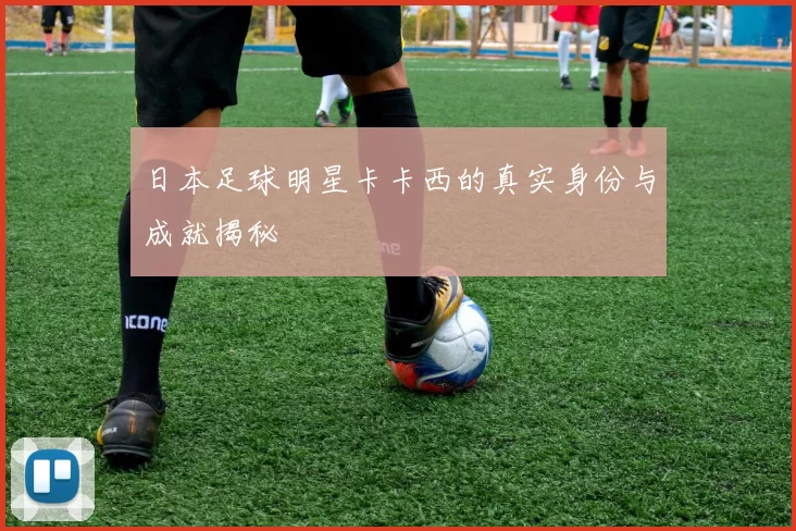 日本足球明星卡卡西的真实身份与成就揭秘