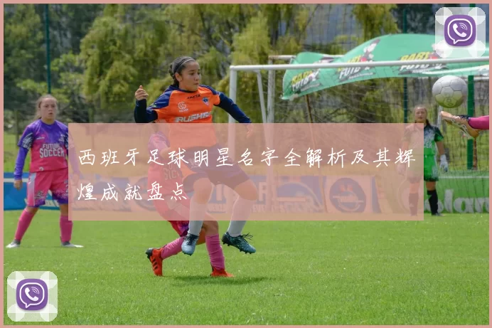 西班牙足球明星名字全解析及其辉煌成就盘点