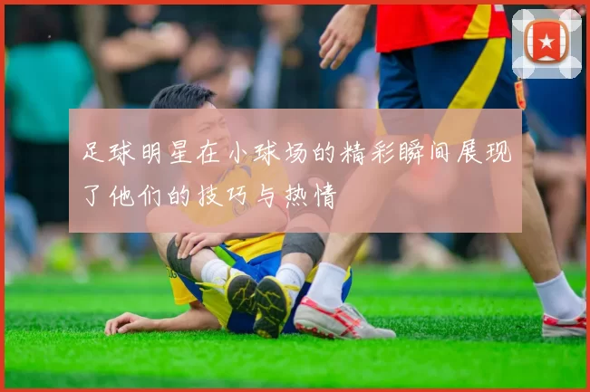 足球明星在小球场的精彩瞬间展现了他们的技巧与热情