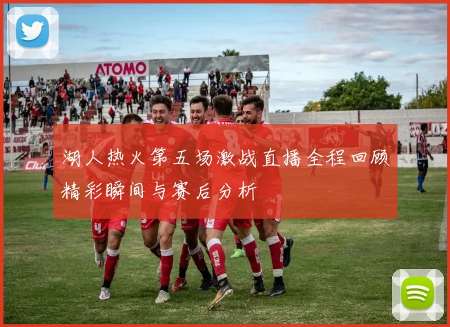 湖人热火第五场激战直播全程回顾精彩瞬间与赛后分析