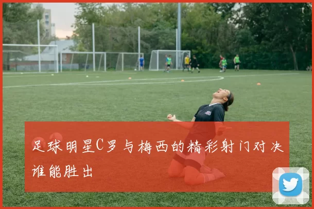 足球明星C罗与梅西的精彩射门对决谁能胜出