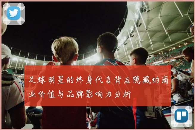 足球明星的终身代言背后隐藏的商业价值与品牌影响力分析