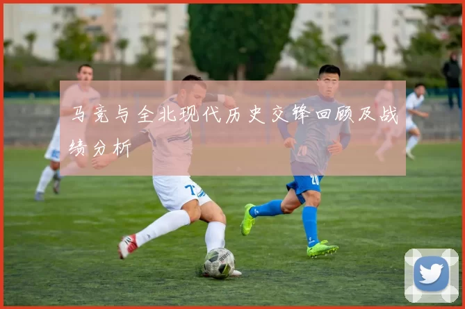 马竞与全北现代历史交锋回顾及战绩分析