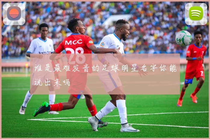 谁是最难发音的足球明星名字你能说出来吗