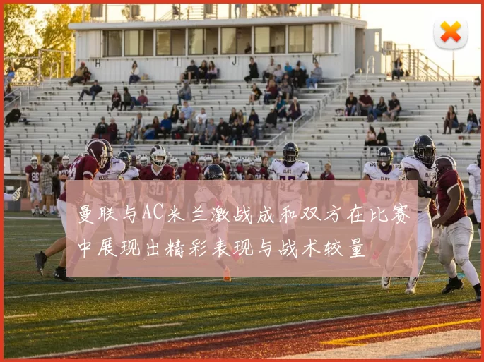 曼联与AC米兰激战成和双方在比赛中展现出精彩表现与战术较量