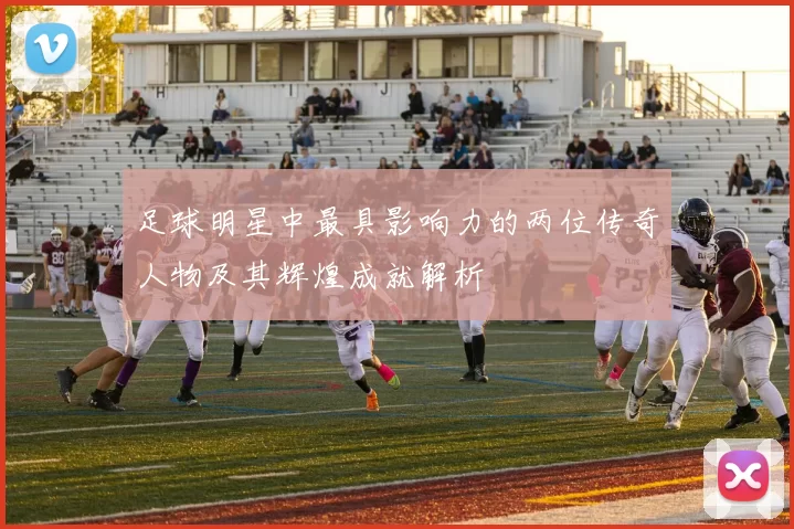 足球明星中最具影响力的两位传奇人物及其辉煌成就解析