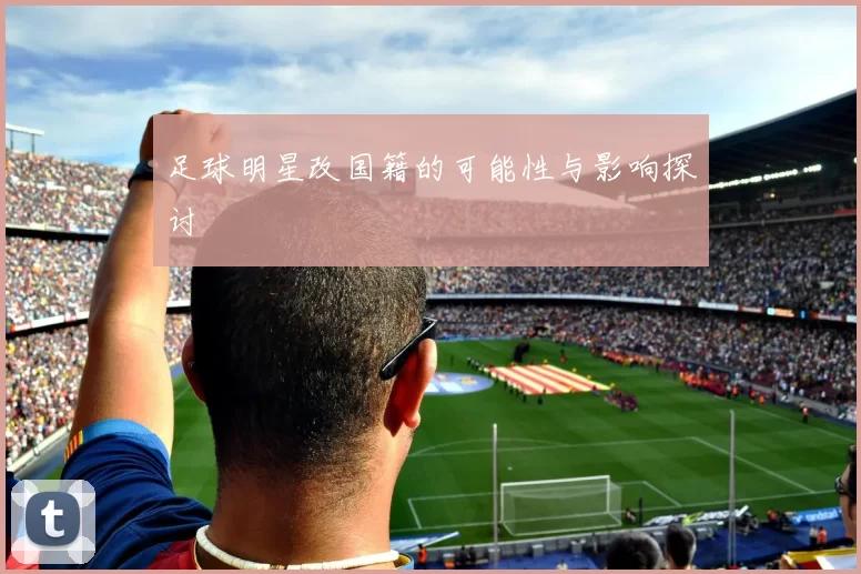 足球明星改国籍的可能性与影响探讨