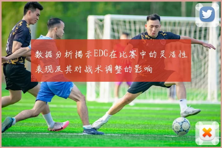 数据分析揭示EDG在比赛中的灵活性表现及其对战术调整的影响