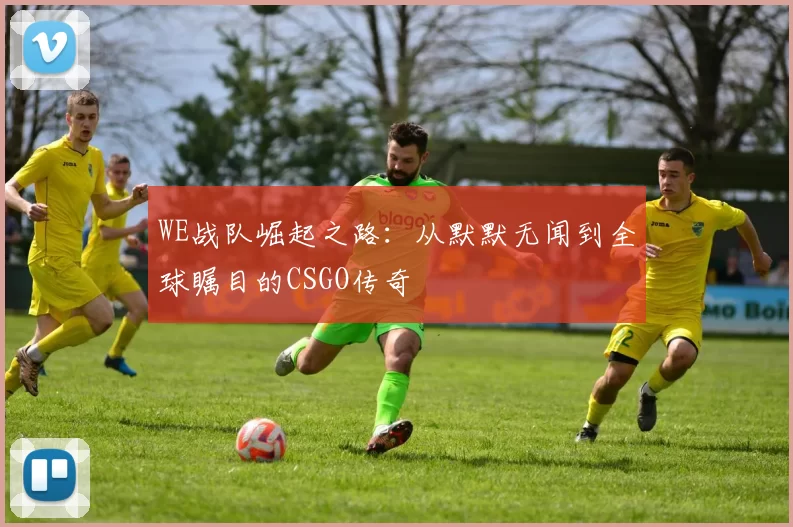 WE战队崛起之路：从默默无闻到全球瞩目的CSGO传奇