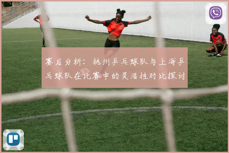 赛后分析：杭州乒乓球队与上海乒乓球队在比赛中的灵活性对比探讨