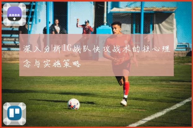 深入分析IG战队快攻战术的核心理念与实施策略