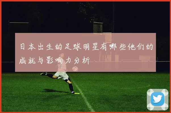 日本出生的足球明星有哪些他们的成就与影响力分析