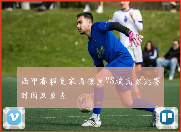 西甲赛程皇家马德里VS埃瓦尔比赛时间及看点