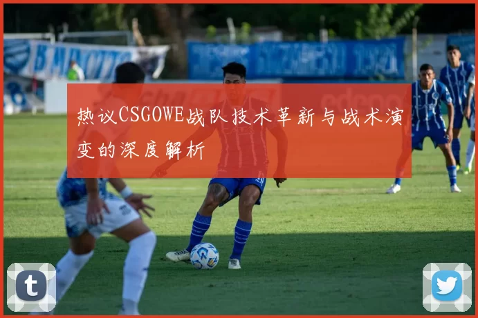 热议CSGOWE战队技术革新与战术演变的深度解析