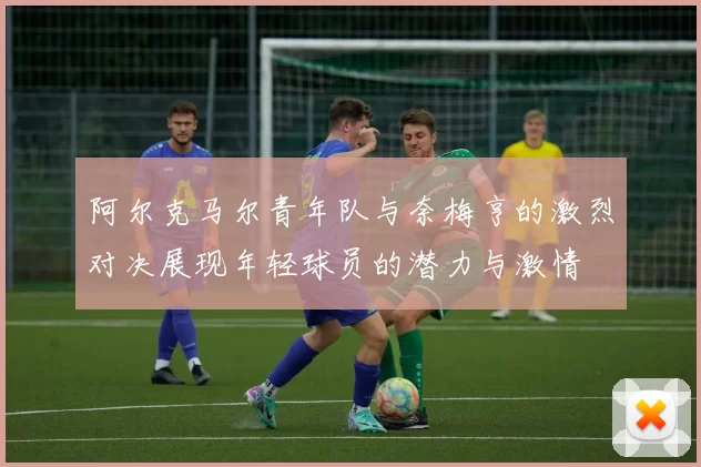 阿尔克马尔青年队与奈梅亨的激烈对决展现年轻球员的潜力与激情