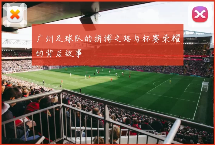 广州足球队的拼搏之路与杯赛荣耀的背后故事